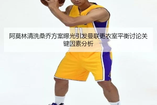 阿莫林清洗桑乔方案曝光引发曼联更衣室平衡讨论关键因素分析