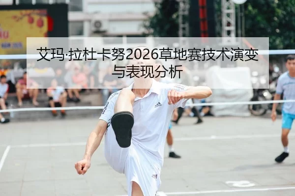 艾玛·拉杜卡努2026草地赛技术演变与表现分析