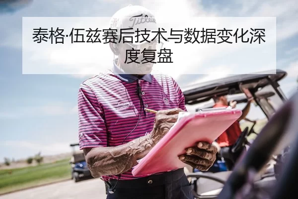 泰格·伍兹赛后技术与数据变化深度复盘