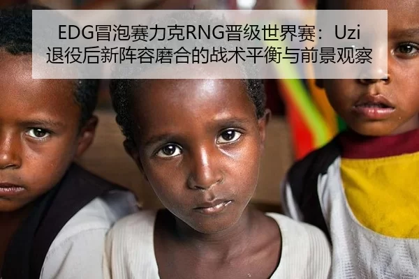 EDG冒泡赛力克RNG晋级世界赛：Uzi退役后新阵容磨合的战术平衡与前景观察